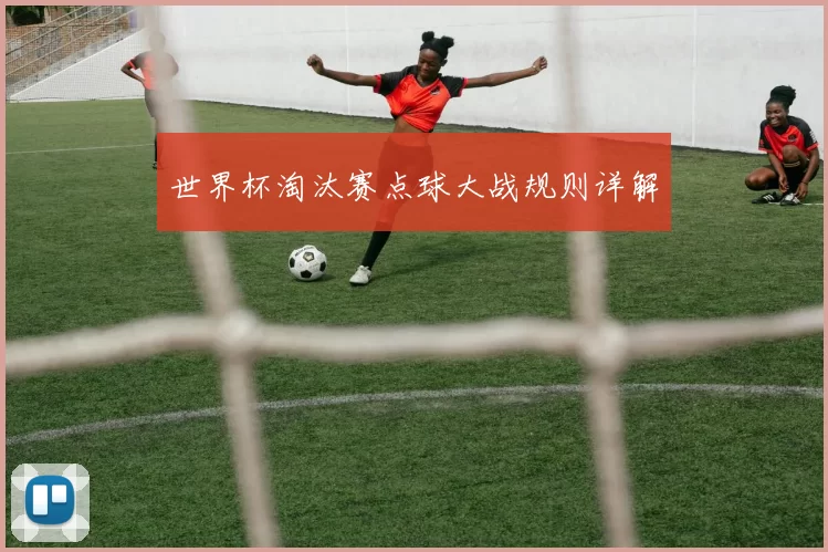 世界杯淘汰赛点球大战规则详解