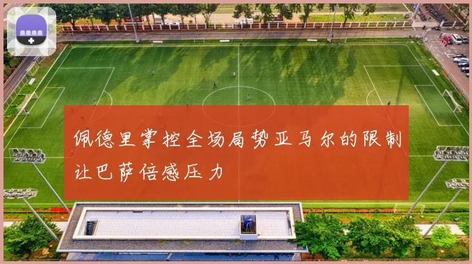 佩德里掌控全场局势亚马尔的限制让巴萨倍感压力