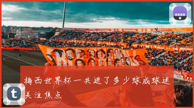 梅西世界杯一共进了多少球成球迷关注焦点