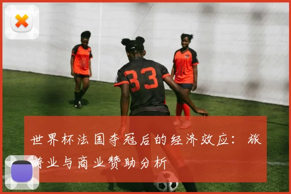 世界杯法国夺冠后的经济效应:旅游业与商业赞助分析