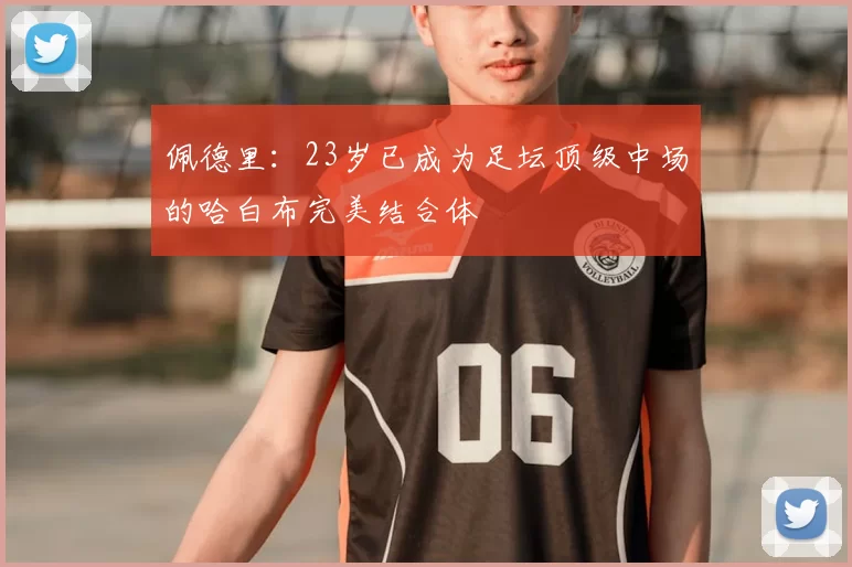 佩德里：23岁已成为足坛顶级中场的哈白布完美结合体