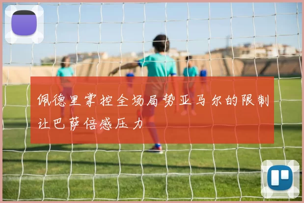 佩德里掌控全场局势亚马尔的限制让巴萨倍感压力