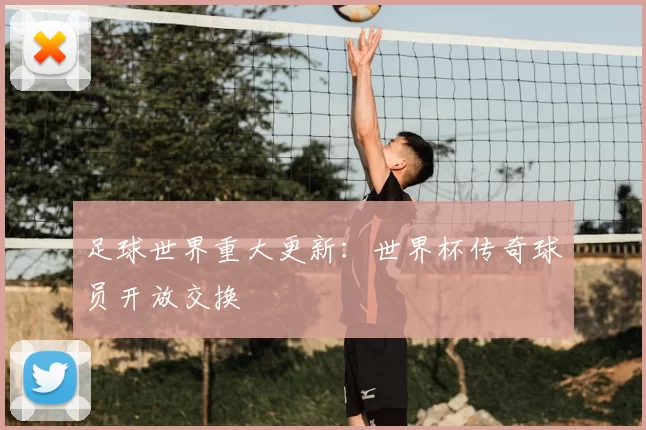 足球世界重大更新:世界杯传奇球员开放交换