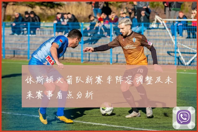 休斯顿火箭队新赛季阵容调整及未来赛事看点分析