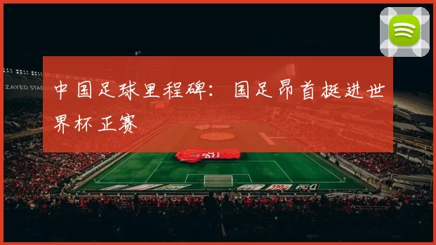 中国足球里程碑:国足昂首挺进世界杯正赛