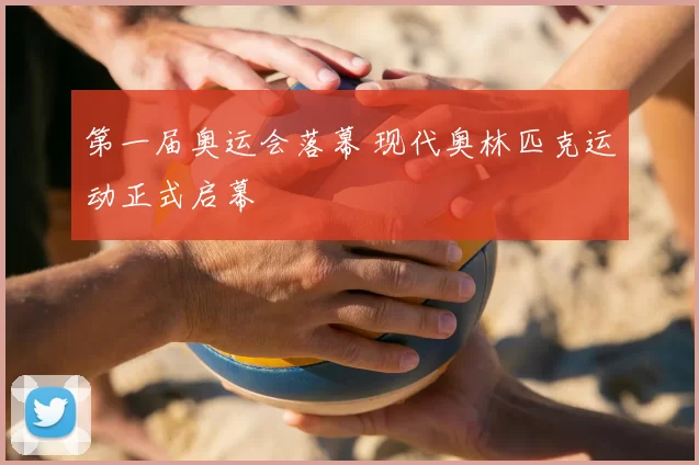 第一届奥运会落幕 现代奥林匹克运动正式启幕