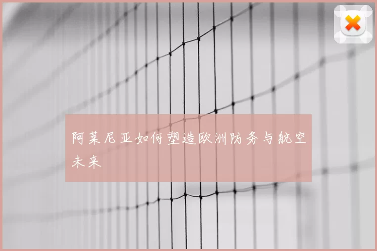 阿莱尼亚如何塑造欧洲防务与航空未来