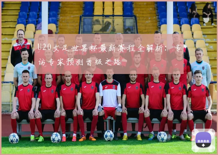 U20女足世界杯最新赛程全解析:专访专家预测晋级之路