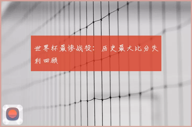 世界杯最惨战役:历史最大比分失利回顾