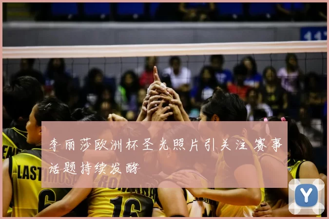 李丽莎欧洲杯圣光照片引关注 赛事话题持续发酵