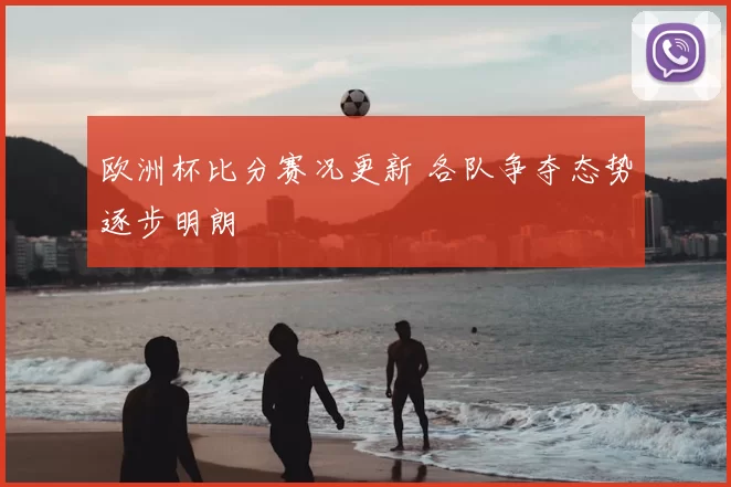 欧洲杯比分赛况更新 各队争夺态势逐步明朗