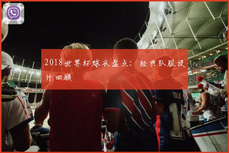 2018世界杯球衣盘点:经典队服设计回顾