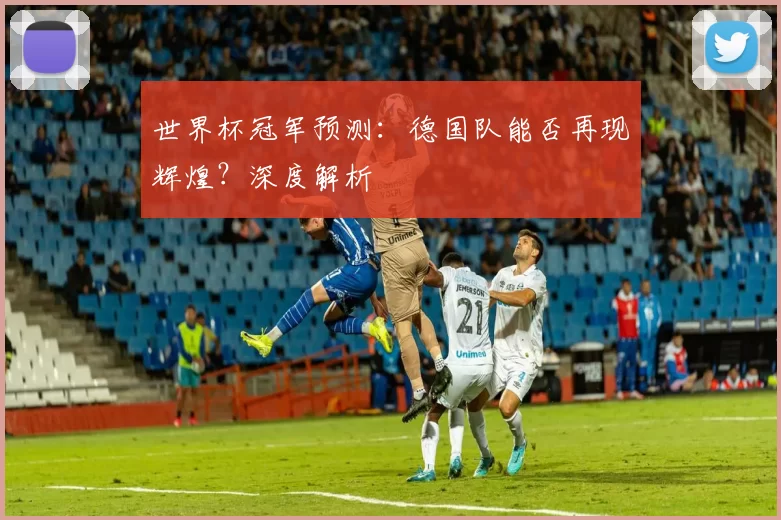 世界杯冠军预测:德国队能否再现辉煌?深度解析