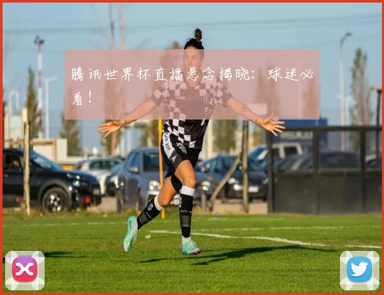 腾讯世界杯直播悬念揭晓：球迷必看！