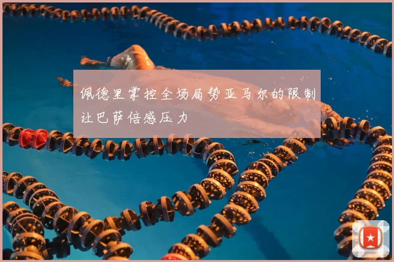 佩德里掌控全场局势亚马尔的限制让巴萨倍感压力