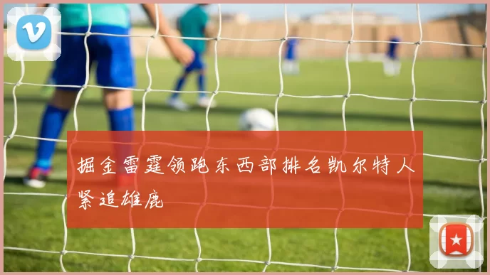 掘金雷霆领跑东西部排名凯尔特人紧追雄鹿
