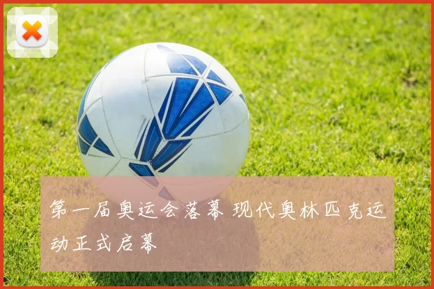 第一届奥运会落幕 现代奥林匹克运动正式启幕
