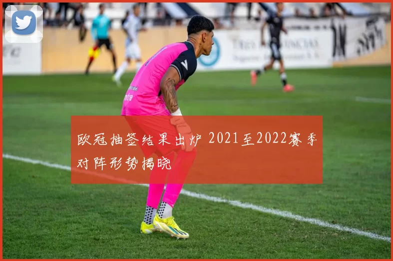 欧冠抽签结果出炉 2021至2022赛季对阵形势揭晓