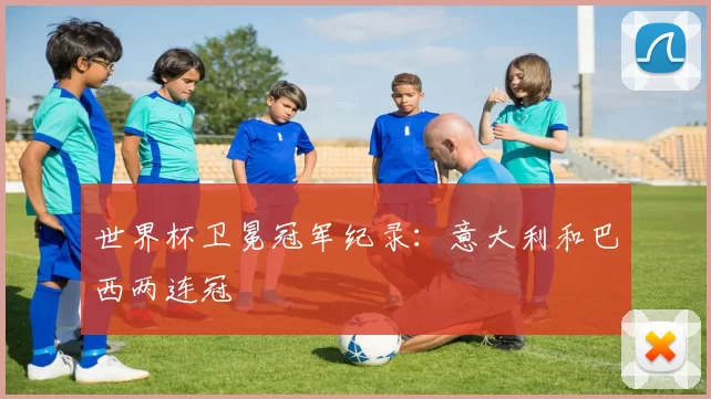 世界杯卫冕冠军纪录：意大利和巴西两连冠