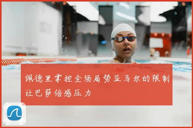 佩德里掌控全场局势亚马尔的限制让巴萨倍感压力