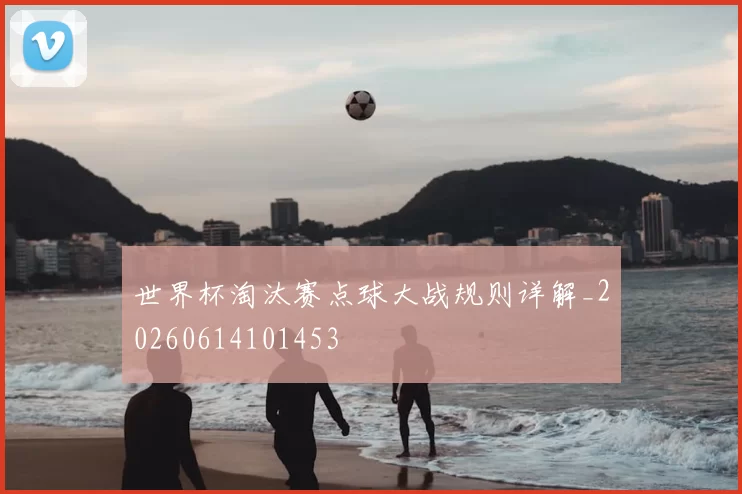 世界杯淘汰赛点球大战规则详解_20260614101453