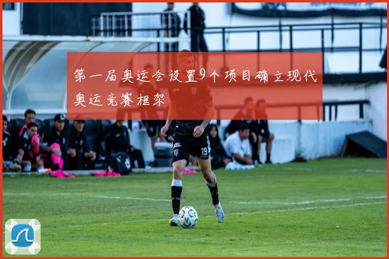 第一届奥运会设置9个项目确立现代奥运竞赛框架