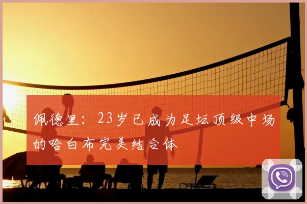 佩德里：23岁已成为足坛顶级中场的哈白布完美结合体