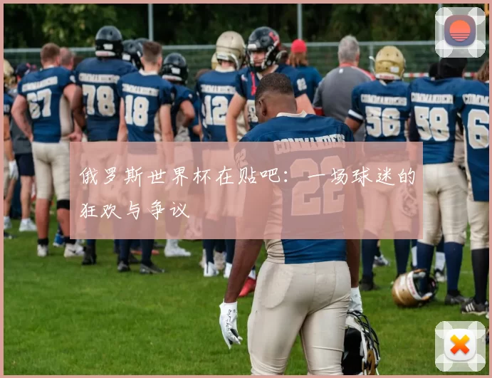 俄罗斯世界杯在贴吧:一场球迷的狂欢与争议