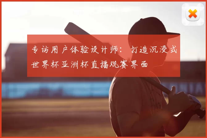专访用户体验设计师:打造沉浸式世界杯亚洲杯直播观赛界面