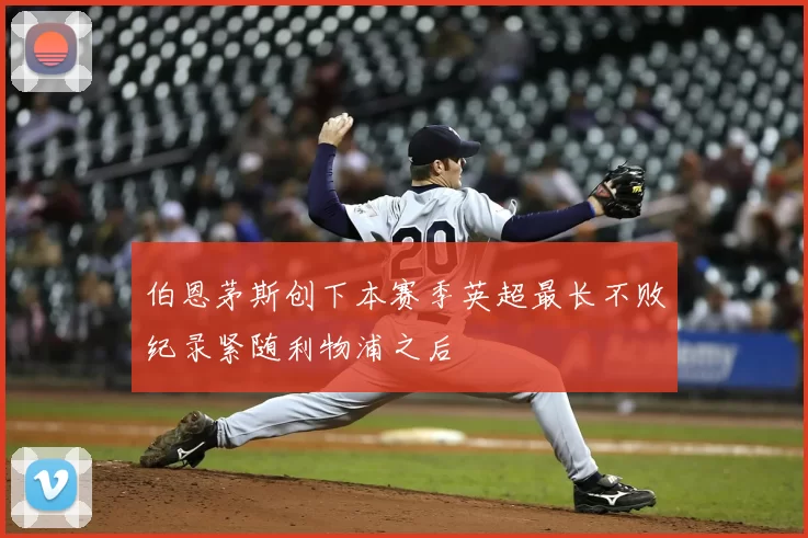伯恩茅斯创下本赛季英超最长不败纪录紧随利物浦之后