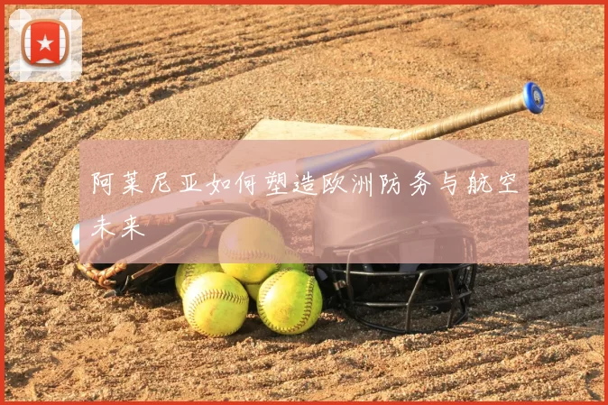 阿莱尼亚如何塑造欧洲防务与航空未来
