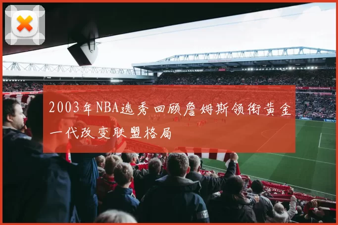 2003年NBA选秀回顾詹姆斯领衔黄金一代改变联盟格局