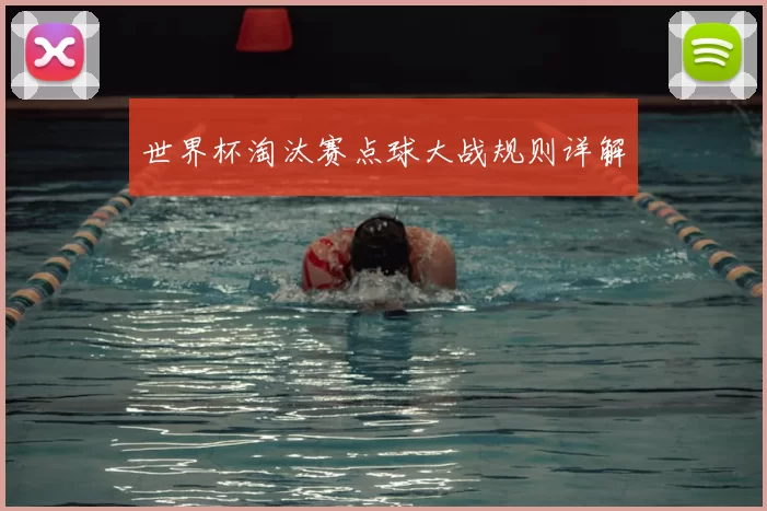 世界杯淘汰赛点球大战规则详解