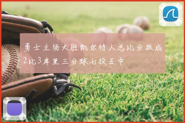 勇士主场大胜凯尔特人总比分扳成2比3库里三分球七投五中