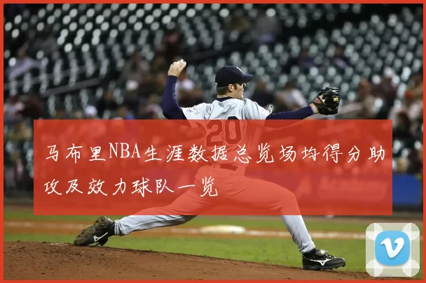 马布里NBA生涯数据总览场均得分助攻及效力球队一览