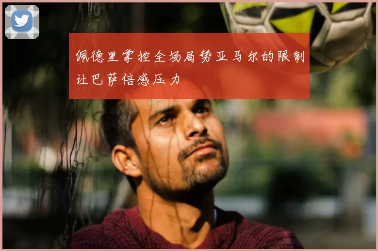 佩德里掌控全场局势亚马尔的限制让巴萨倍感压力