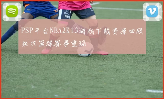 PSP平台NBA2K13游戏下载资源回顾经典篮球赛事重现