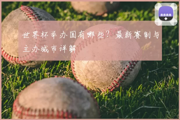 世界杯举办国有哪些？最新赛制与主办城市详解