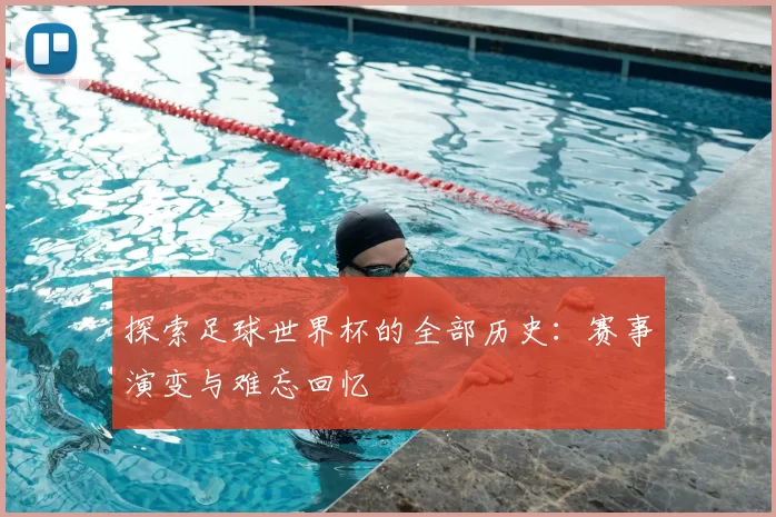 探索足球世界杯的全部历史:赛事演变与难忘回忆