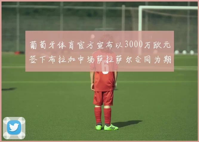 葡萄牙体育官方宣布以3000万欧元签下布拉加中场萨拉萨尔合同为期五年
