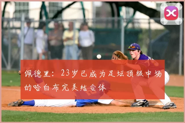 佩德里：23岁已成为足坛顶级中场的哈白布完美结合体