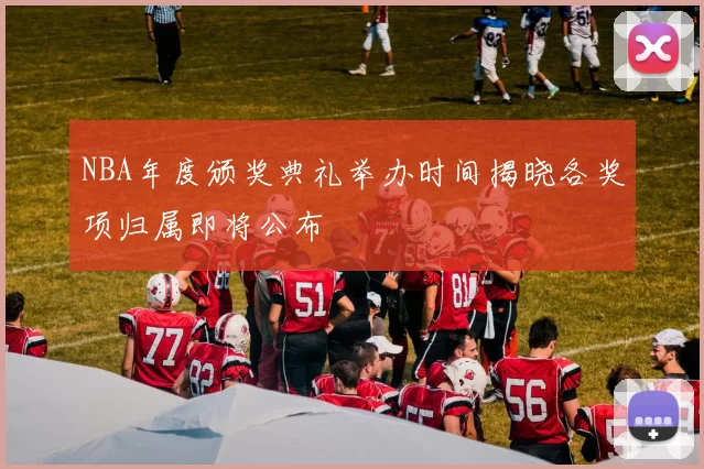 NBA年度颁奖典礼举办时间揭晓各奖项归属即将公布