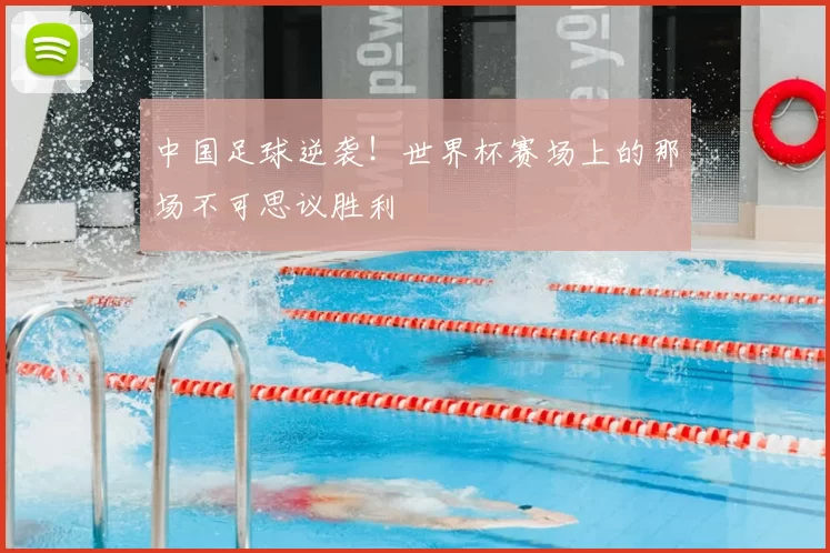 中国足球逆袭!世界杯赛场上的那场不可思议胜利