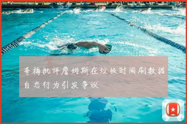 夸梅批评詹姆斯在垃圾时间刷数据自恋行为引发争议