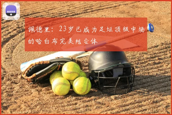 佩德里:23岁已成为足坛顶级中场的哈白布完美结合体