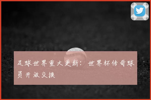 足球世界重大更新:世界杯传奇球员开放交换