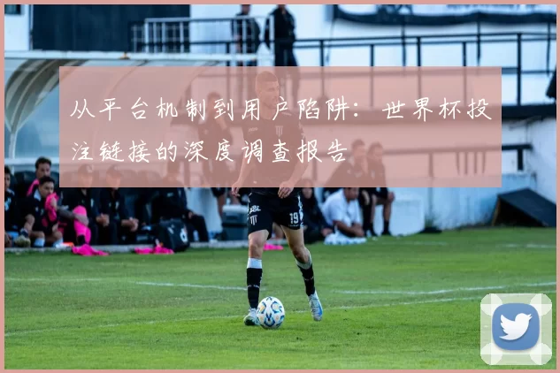 从平台机制到用户陷阱:世界杯投注链接的深度调查报告