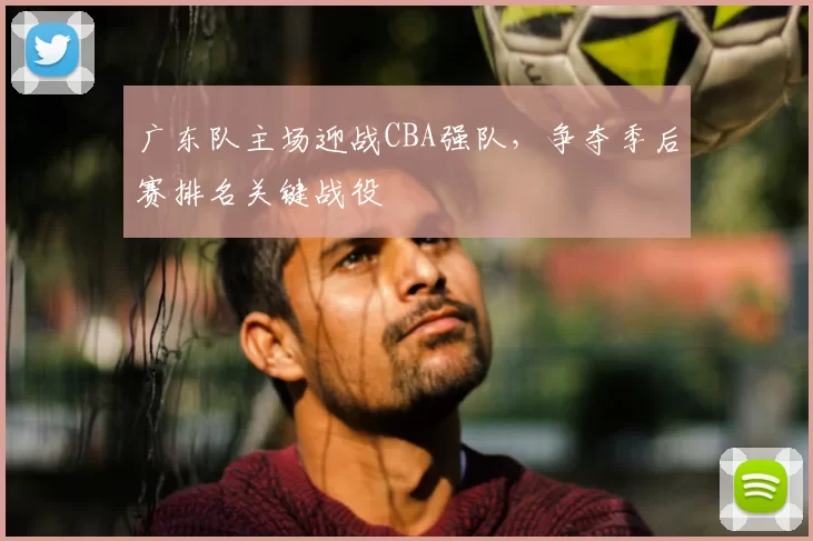 广东队主场迎战CBA强队,争夺季后赛排名关键战役