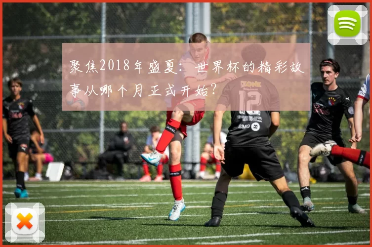 聚焦2018年盛夏:世界杯的精彩故事从哪个月正式开始?