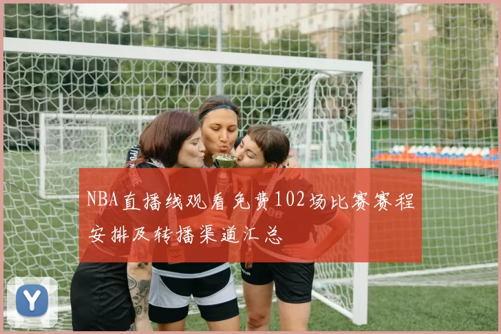 NBA直播线观看免费102场比赛赛程安排及转播渠道汇总
